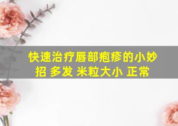 快速治疗唇部疱疹的小妙招 多发 米粒大小 正常